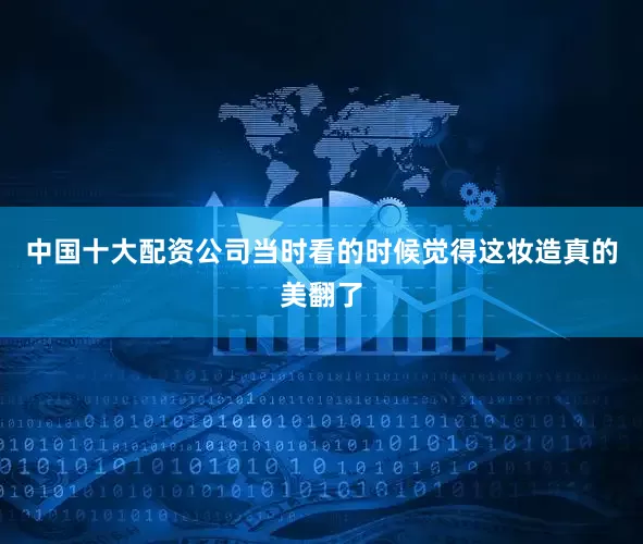 中国十大配资公司当时看的时候觉得这妆造真的美翻了