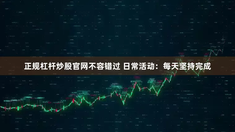 正规杠杆炒股官网不容错过 日常活动：每天坚持完成