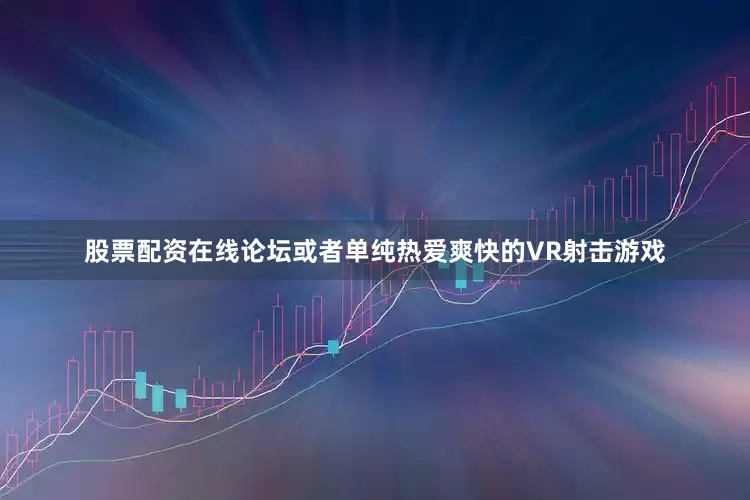 股票配资在线论坛或者单纯热爱爽快的VR射击游戏