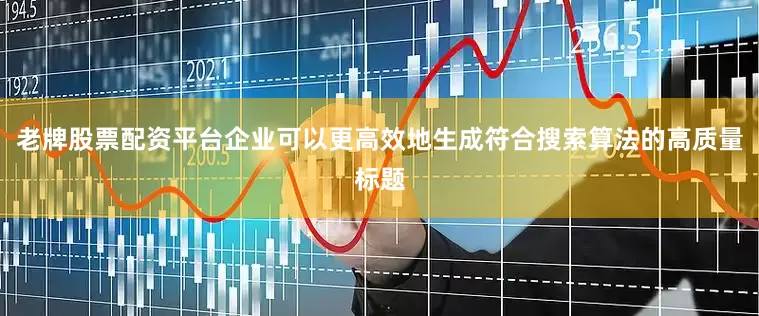 老牌股票配资平台企业可以更高效地生成符合搜索算法的高质量标题