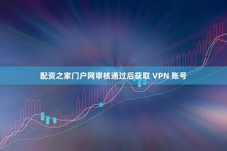 配资之家门户网审核通过后获取 VPN 账号