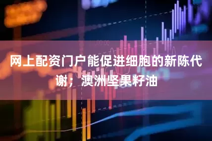 网上配资门户能促进细胞的新陈代谢；澳洲坚果籽油