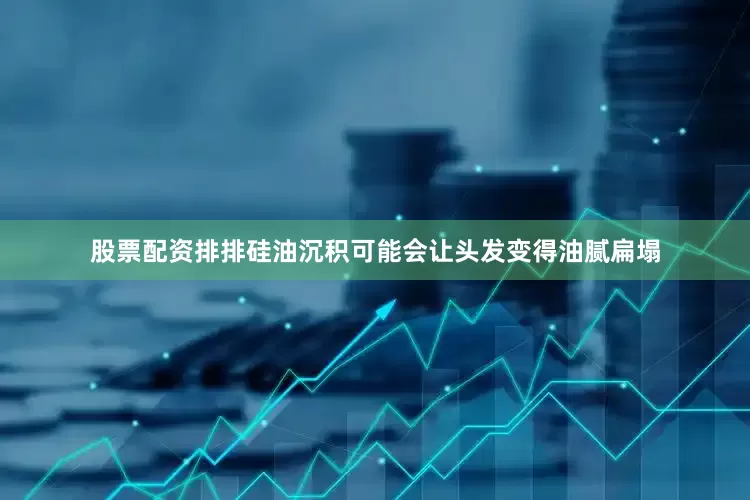 股票配资排排硅油沉积可能会让头发变得油腻扁塌