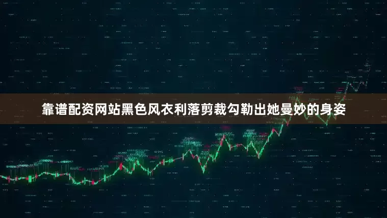 靠谱配资网站黑色风衣利落剪裁勾勒出她曼妙的身姿