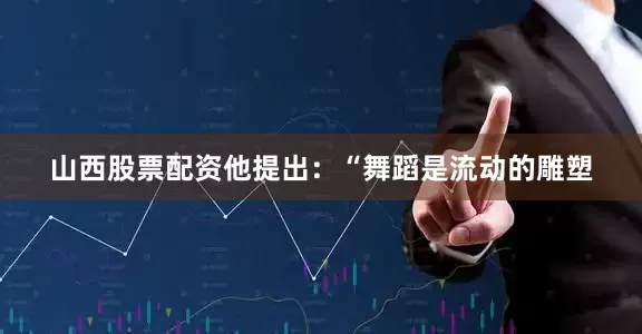 山西股票配资他提出：“舞蹈是流动的雕塑