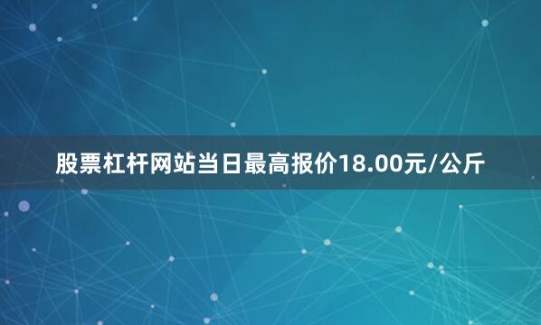 股票杠杆网站当日最高报价18.00元/公斤
