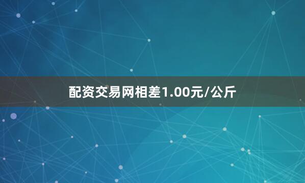 配资交易网相差1.00元/公斤