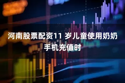 河南股票配资11 岁儿童使用奶奶手机充值时