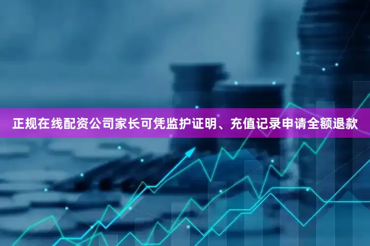 正规在线配资公司家长可凭监护证明、充值记录申请全额退款