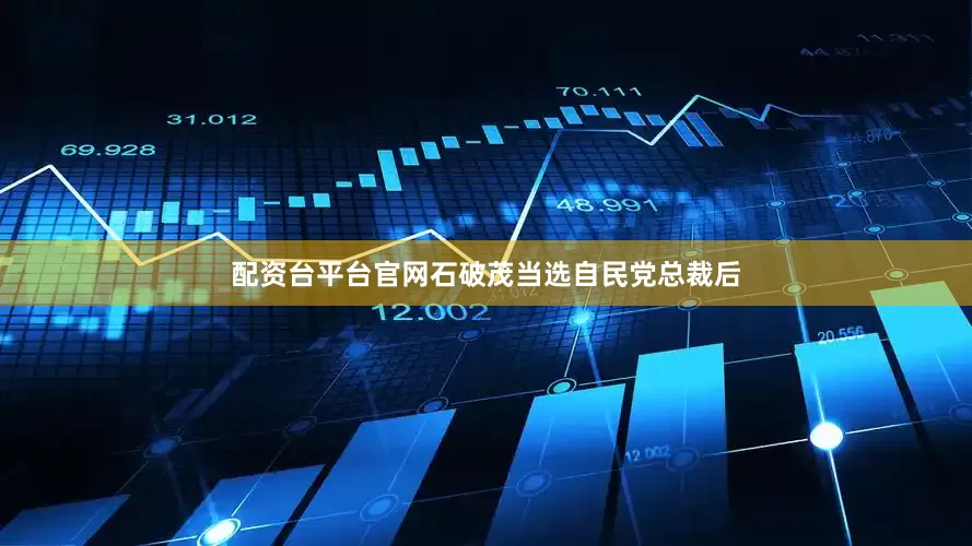 配资台平台官网石破茂当选自民党总裁后